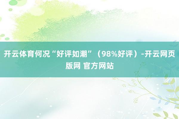 开云体育何况“好评如潮”（98%好评）-开云网页版网 官方网站