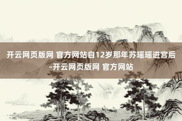 开云网页版网 官方网站自12岁那年苏瑶瑶进宫后-开云网页版网 官方网站