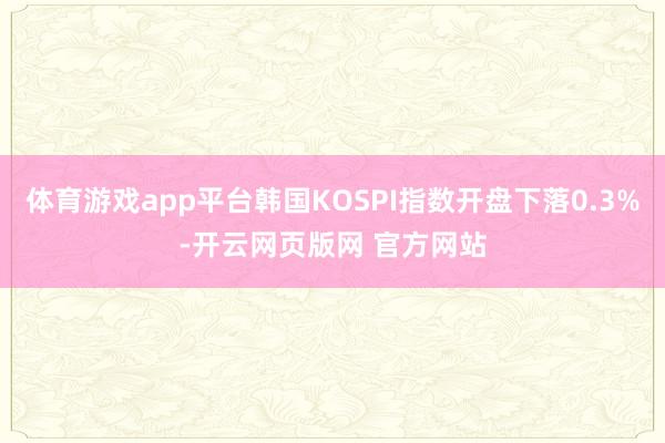 体育游戏app平台韩国KOSPI指数开盘下落0.3%-开云网页版网 官方网站
