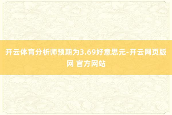 开云体育分析师预期为3.69好意思元-开云网页版网 官方网站
