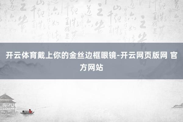 开云体育戴上你的金丝边框眼镜-开云网页版网 官方网站