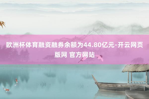 欧洲杯体育融资融券余额为44.80亿元-开云网页版网 官方网站