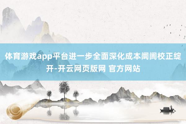体育游戏app平台进一步全面深化成本阛阓校正绽开-开云网页版网 官方网站