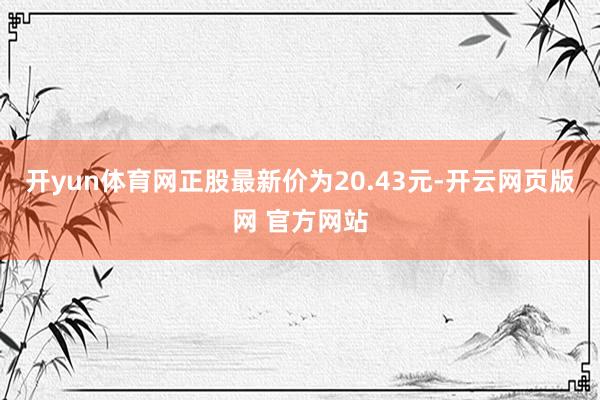 开yun体育网正股最新价为20.43元-开云网页版网 官方网站