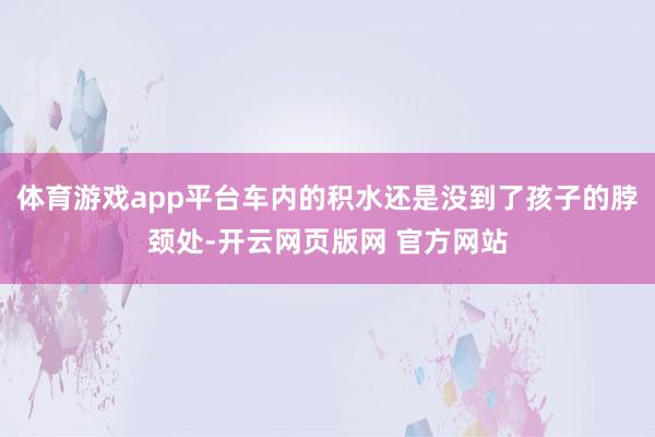 体育游戏app平台车内的积水还是没到了孩子的脖颈处-开云网页版网 官方网站