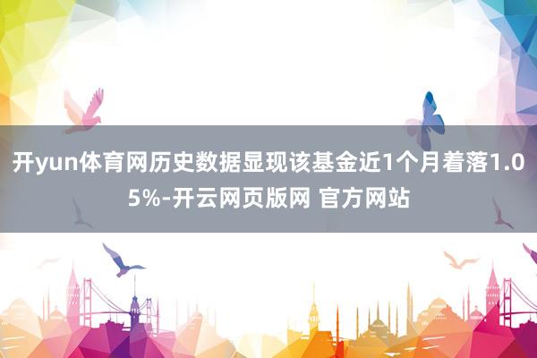 开yun体育网历史数据显现该基金近1个月着落1.05%-开云网页版网 官方网站
