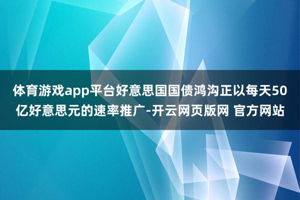 体育游戏app平台好意思国国债鸿沟正以每天50亿好意思元的速率推广-开云网页版网 官方网站