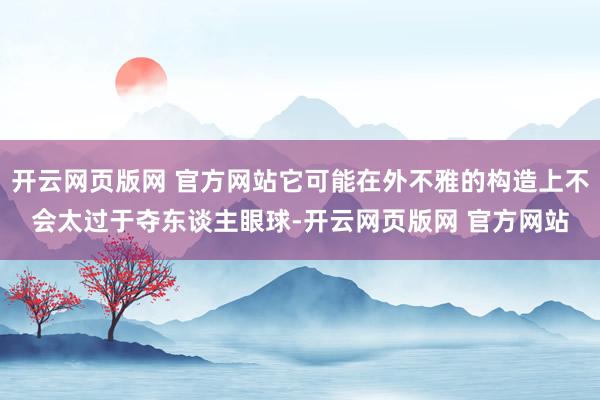 开云网页版网 官方网站它可能在外不雅的构造上不会太过于夺东谈主眼球-开云网页版网 官方网站