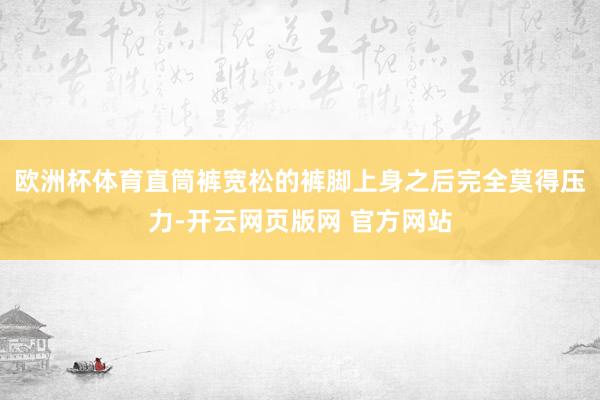 欧洲杯体育直筒裤宽松的裤脚上身之后完全莫得压力-开云网页版网 官方网站