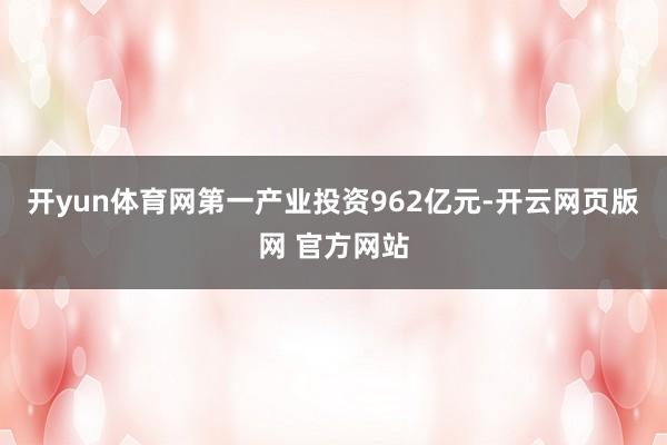 开yun体育网第一产业投资962亿元-开云网页版网 官方网站