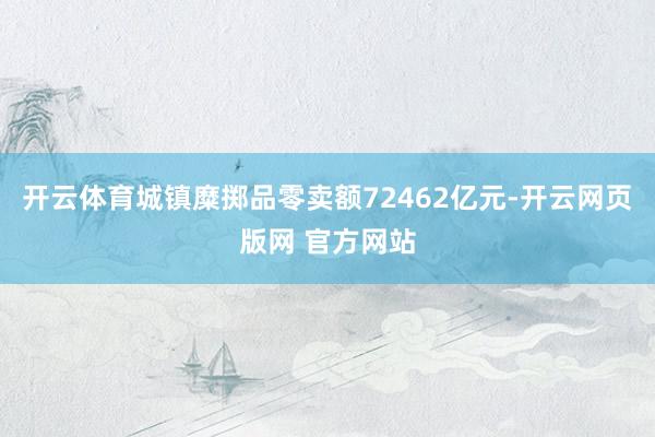 开云体育城镇糜掷品零卖额72462亿元-开云网页版网 官方网站