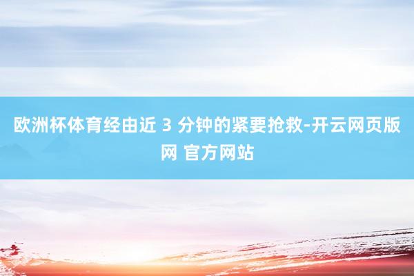 欧洲杯体育经由近 3 分钟的紧要抢救-开云网页版网 官方网站