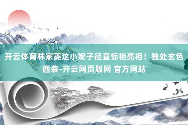 开云体育林家菱这小妮子径直惊艳亮相！独处玄色西装-开云网页版网 官方网站