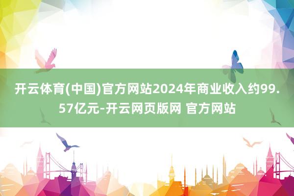 开云体育(中国)官方网站2024年商业收入约99.57亿元-开云网页版网 官方网站