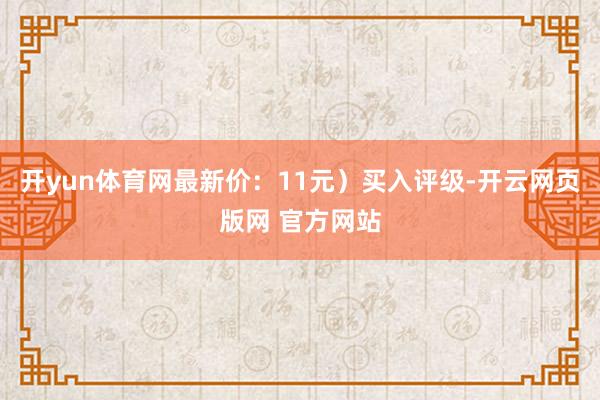 开yun体育网最新价：11元）买入评级-开云网页版网 官方网站