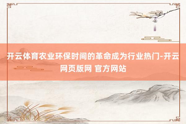 开云体育农业环保时间的革命成为行业热门-开云网页版网 官方网站