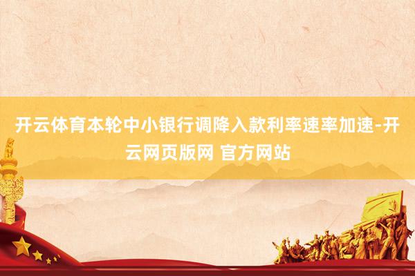 开云体育本轮中小银行调降入款利率速率加速-开云网页版网 官方网站