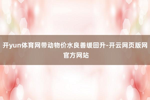 开yun体育网带动物价水良善缓回升-开云网页版网 官方网站